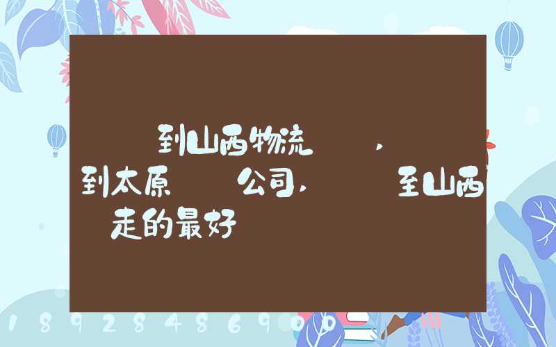 無錫到山西物流專線,無錫到太原貨運公司,無錫至山西誰走的最好