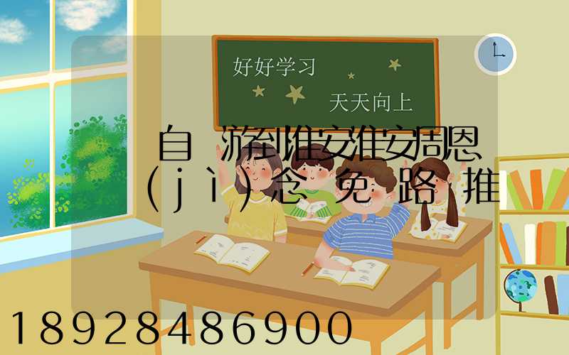 煙臺自駕游到淮安淮安周恩來紀(jì)念館免費路線推薦