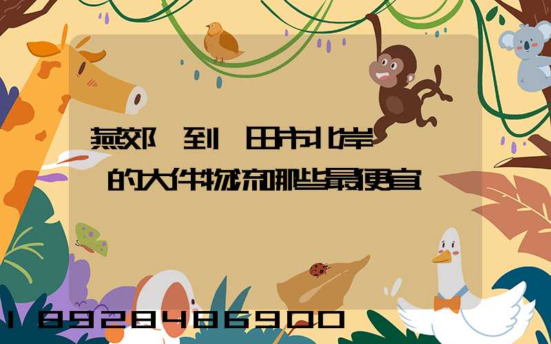 燕郊鎮到莆田市北岸區東埔鎮的大件物流哪些最便宜