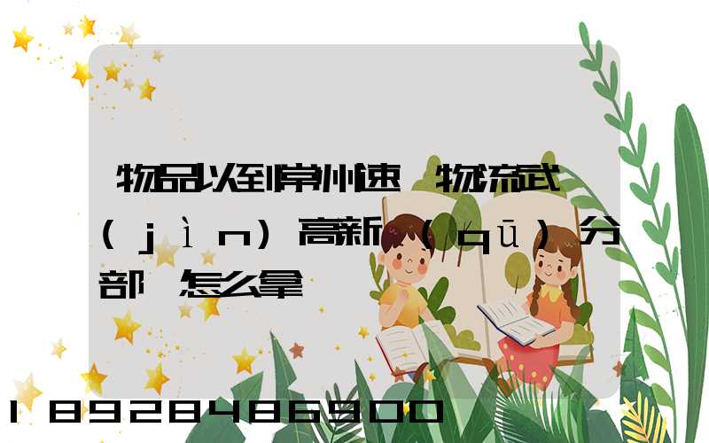 物品以到常州速遞物流武進(jìn)高新區(qū)分部,怎么拿