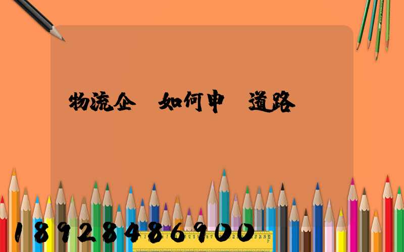 物流企業如何申請道路運輸資質