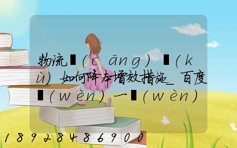 物流倉(cāng)庫(kù)如何降本增效措施_百度問(wèn)一問(wèn)