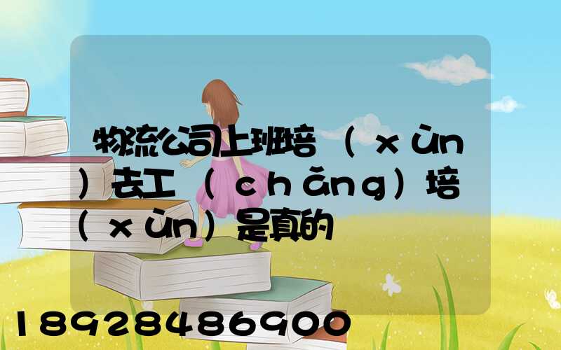 物流公司上班培訓(xùn)去工廠(chǎng)培訓(xùn)是真的嗎
