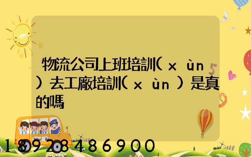 物流公司上班培訓(xùn)去工廠培訓(xùn)是真的嗎