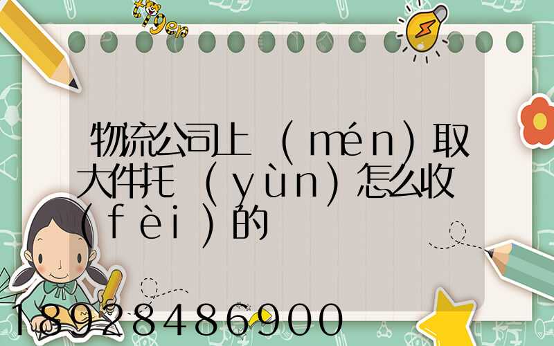 物流公司上門(mén)取大件托運(yùn)怎么收費(fèi)的