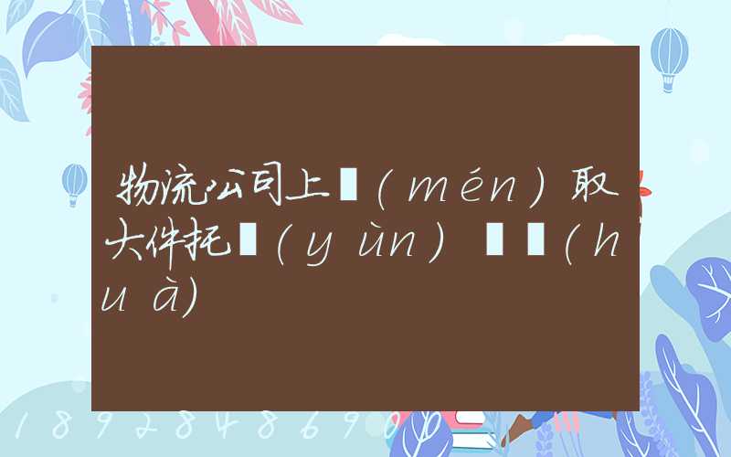 物流公司上門(mén)取大件托運(yùn)電話(huà)
