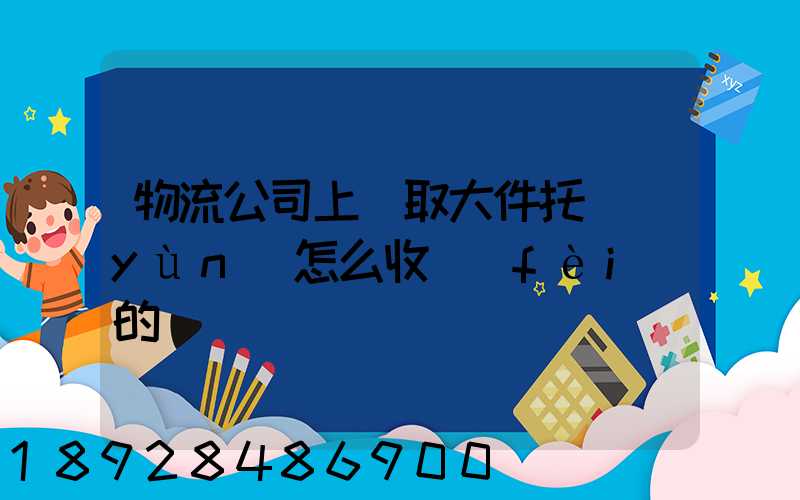 物流公司上門取大件托運(yùn)怎么收費(fèi)的