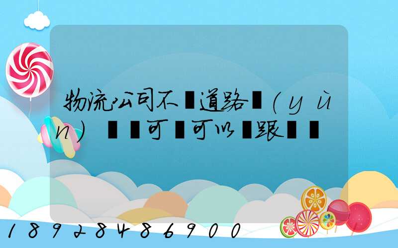 物流公司不辦道路運(yùn)輸許可證可以嗎跟車輛