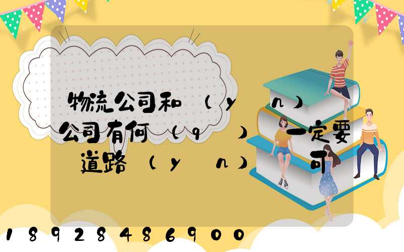 物流公司和運(yùn)輸公司有何區(qū)別一定要辦道路運(yùn)輸許可證嗎