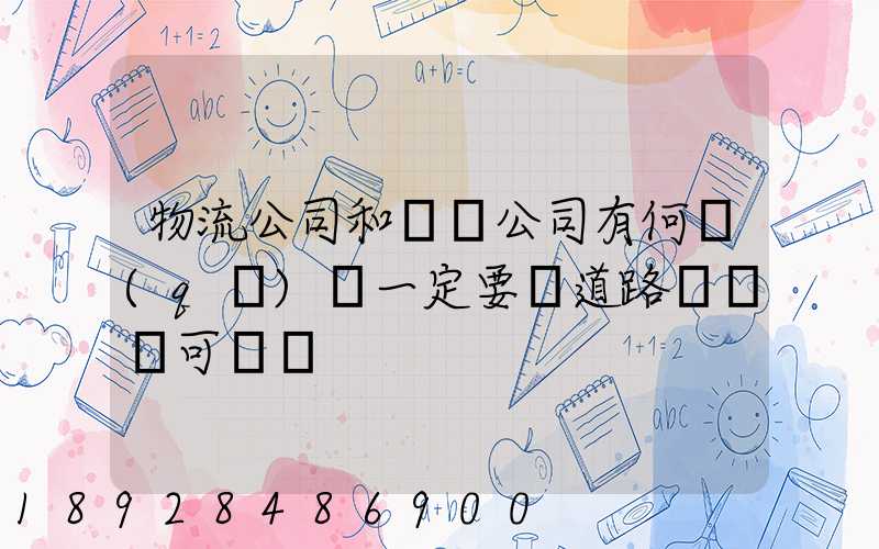 物流公司和運輸公司有何區(qū)別一定要辦道路運輸許可證嗎