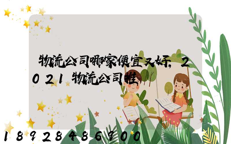 物流公司哪家便宜又好,2021物流公司推薦