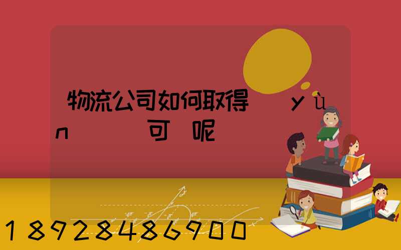 物流公司如何取得運(yùn)輸許可證呢