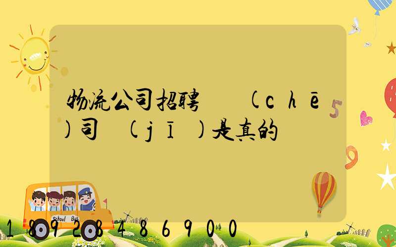 物流公司招聘帶車(chē)司機(jī)是真的嗎