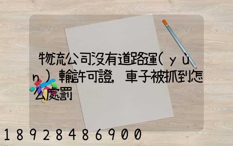 物流公司沒有道路運(yùn)輸許可證,車子被抓到怎么處罰