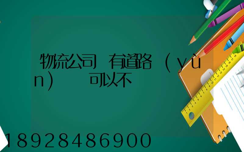 物流公司沒有道路運(yùn)輸證可以不
