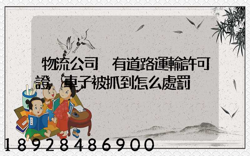 物流公司沒有道路運輸許可證,車子被抓到怎么處罰