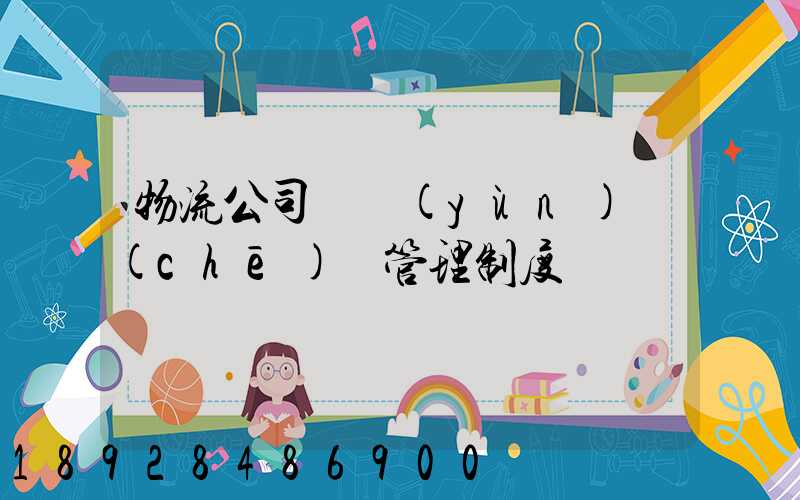 物流公司貨運(yùn)車(chē)輛管理制度