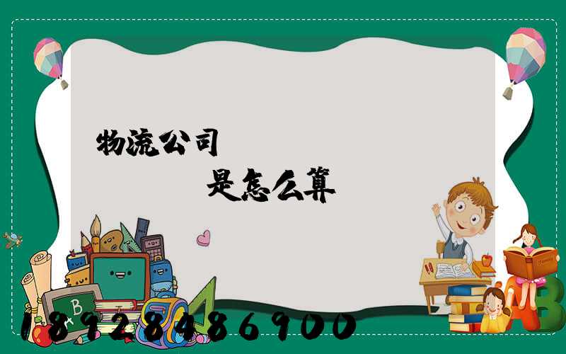 物流公司運(yùn)費(fèi)是怎么算
