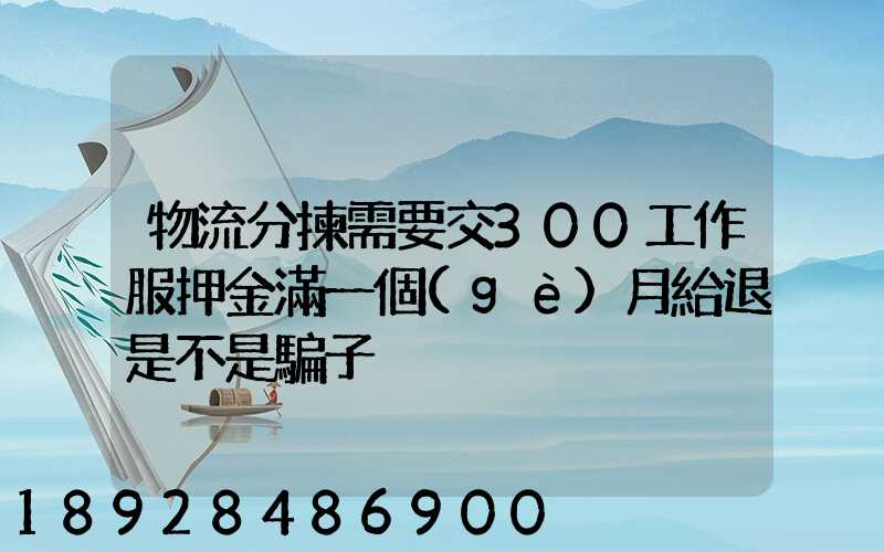 物流分揀需要交300工作服押金滿一個(gè)月給退是不是騙子