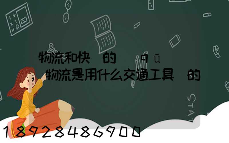 物流和快遞的區(qū)別,物流是用什么交通工具運的