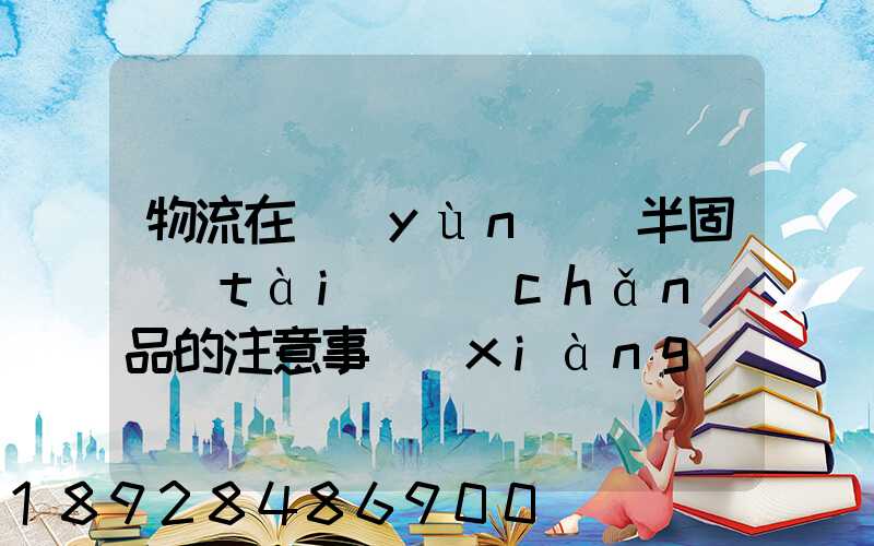 物流在運(yùn)輸半固態(tài)產(chǎn)品的注意事項(xiàng)