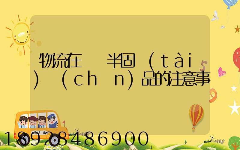 物流在運輸半固態(tài)產(chǎn)品的注意事項