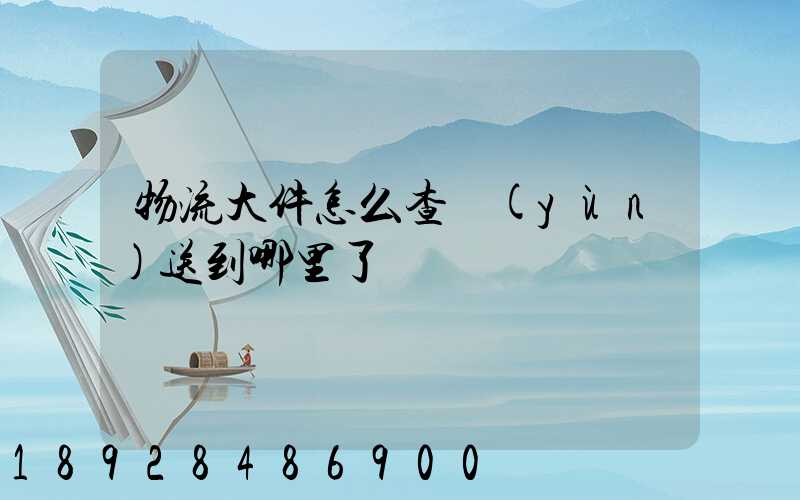物流大件怎么查運(yùn)送到哪里了
