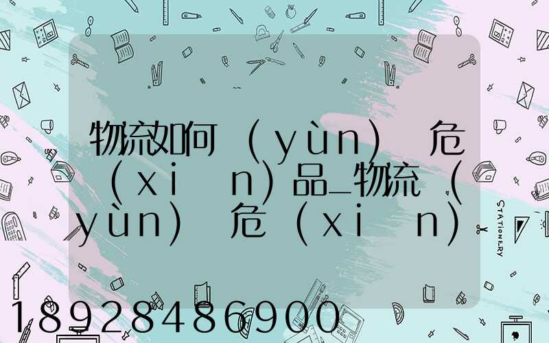 物流如何運(yùn)輸危險(xiǎn)品_物流運(yùn)輸危險(xiǎn)品的注意事項(xiàng)