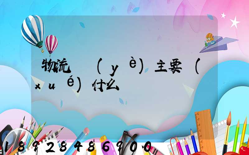 物流專業(yè)主要學(xué)什么