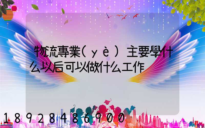 物流專業(yè)主要學什么以后可以做什么工作