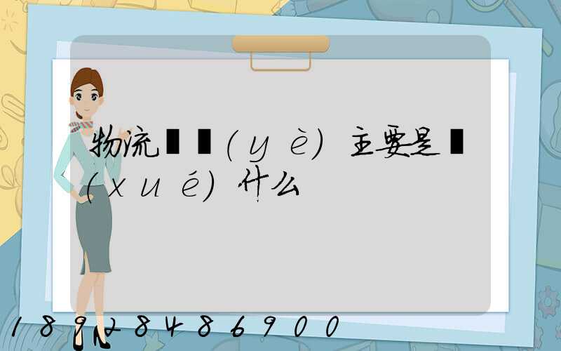 物流專業(yè)主要是學(xué)什么