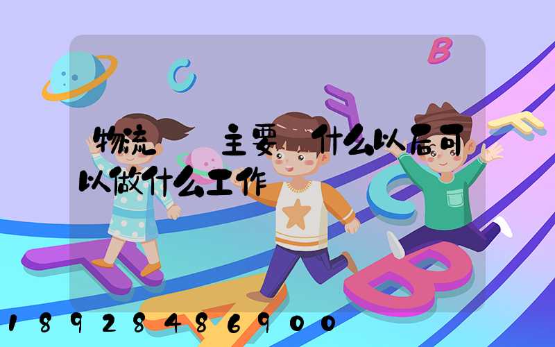 物流專業主要學什么以后可以做什么工作