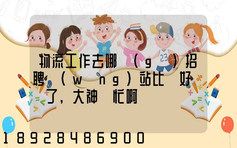 物流工作去哪個(gè)招聘網(wǎng)站比較好謝謝了,大神幫忙啊