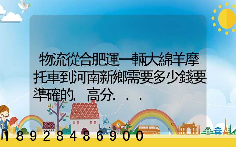 物流從合肥運一輛大綿羊摩托車到河南新鄉需要多少錢要準確的,高分...