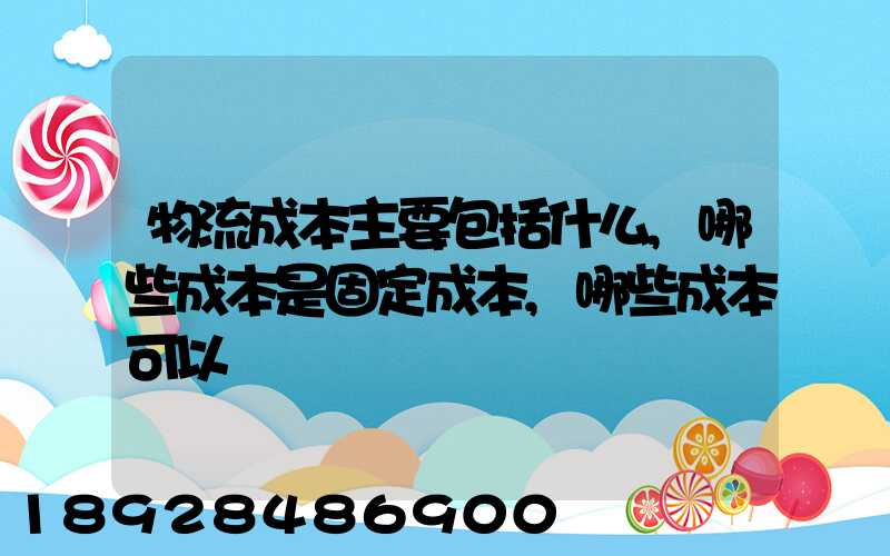 物流成本主要包括什么,哪些成本是固定成本,哪些成本可以壓縮