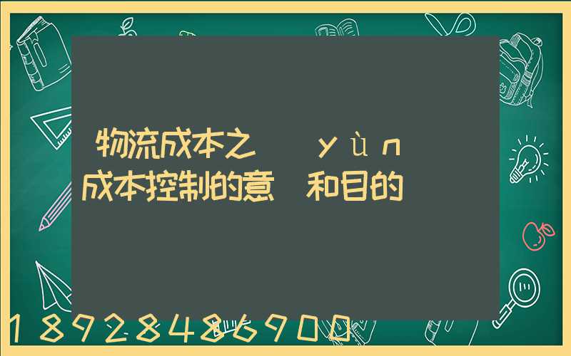 物流成本之運(yùn)輸成本控制的意義和目的