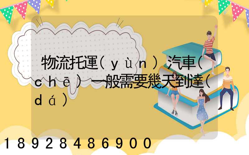 物流托運(yùn)汽車(chē)一般需要幾天到達(dá)