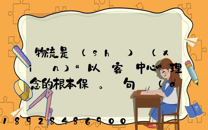 物流是實(shí)現(xiàn)“以顧客為中心”理念的根本保證。這句話對(duì)嗎