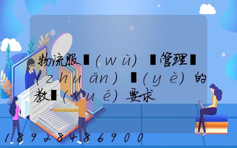 物流服務(wù)與管理專(zhuān)業(yè)的教學(xué)要求