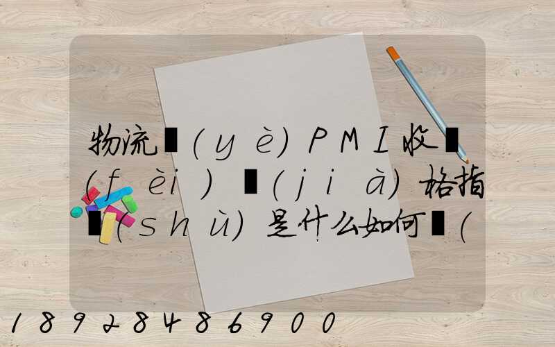 物流業(yè)PMI收費(fèi)價(jià)格指數(shù)是什么如何計(jì)算