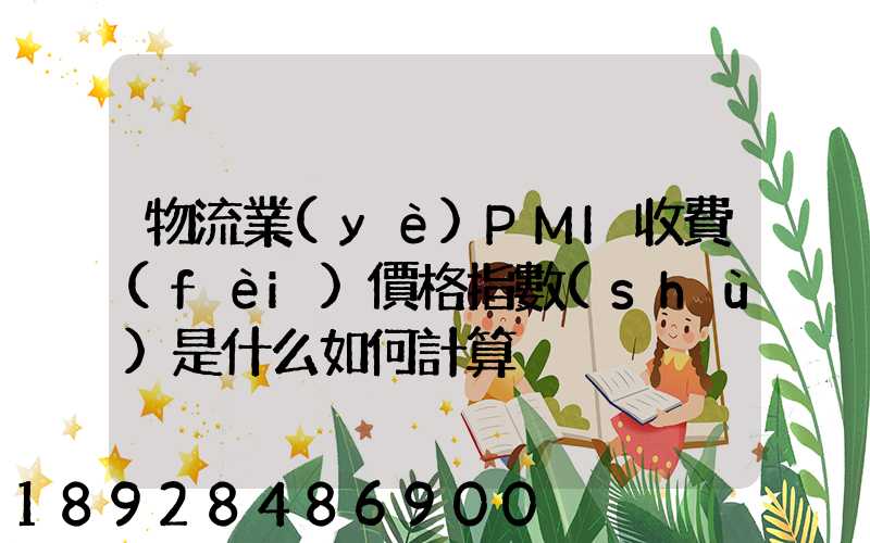 物流業(yè)PMI收費(fèi)價格指數(shù)是什么如何計算