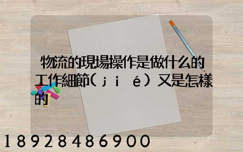 物流的現場操作是做什么的工作細節(jié)又是怎樣的
