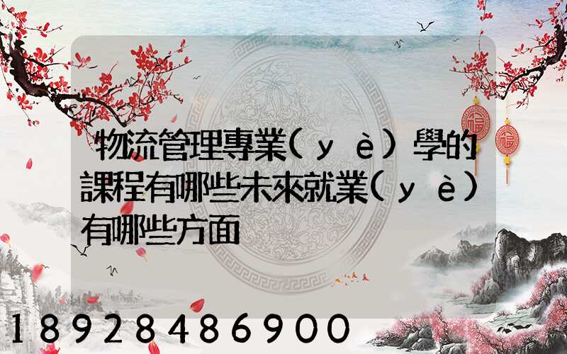 物流管理專業(yè)學的課程有哪些未來就業(yè)有哪些方面