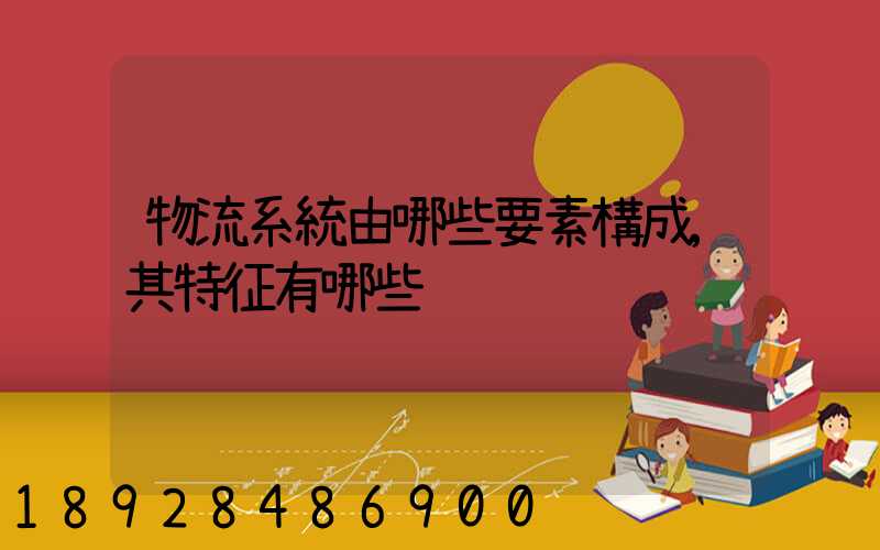 物流系統由哪些要素構成,其特征有哪些