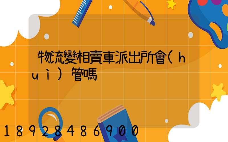 物流變相賣車派出所會(huì)管嗎
