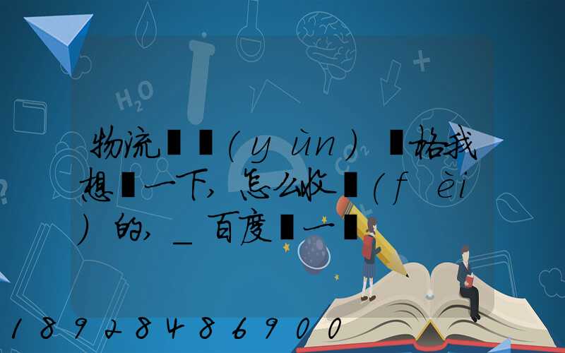 物流貨運(yùn)價格我想問一下,怎么收費(fèi)的,_百度問一問