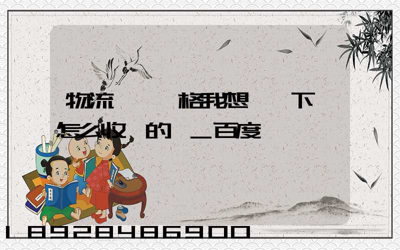 物流貨運價格我想問一下,怎么收費的,_百度問一問