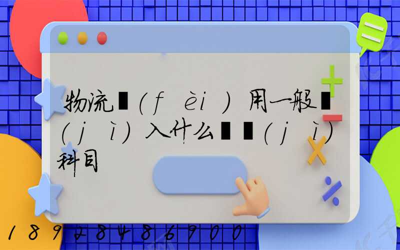 物流費(fèi)用一般計(jì)入什么會計(jì)科目