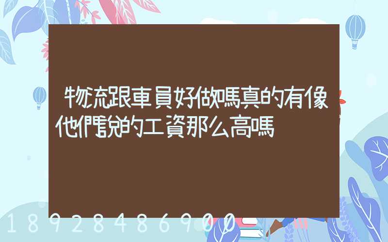 物流跟車員好做嗎真的有像他們說的工資那么高嗎