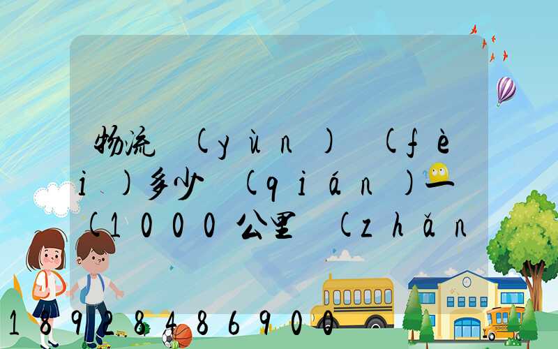物流運(yùn)費(fèi)多少錢(qián)一噸(1000公里長(zhǎng)途貨運(yùn)多少錢(qián))
